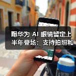 曝华为 AI 眼镜暂定上半年登场:支持拍照和音频,鸿蒙系统 + 跨端无缝协同(图4) 曝华为 AI 眼镜暂定上半年登场:支持拍照和音频,鸿蒙系统 + 跨端无缝协同(图4)