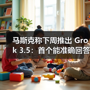 马斯克称下周推出 Grok 3.5:首个能准确回答有关火箭发动机问题的 AI(图2) 马斯克称下周推出 Grok 3.5:首个能准确回答有关火箭发动机问题的 AI(图2)
