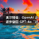 奥尔特曼：OpenAI 正逐步撤回 GPT-4o“过于奉承”的更新（图1）
