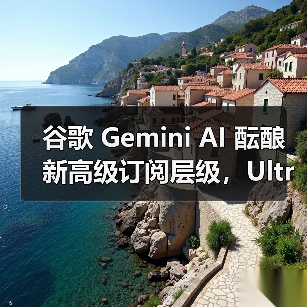 谷歌扩展Gemini AI服务推出Ultra订阅层级