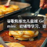 谷歌推出Gemini儿童版 强化家长管控与内容过滤