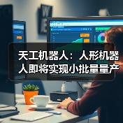 天工机器人:人形机器人即将实现小批量量产,未来售价可与入门轿车相当(图4) 天工机器人:人形机器人即将实现小批量量产,未来售价可与入门轿车相当(图4)