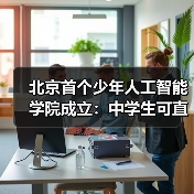 北京首个少年人工智能学院成立:中学生可直接参与国家级前沿科研项目(图4) 北京首个少年人工智能学院成立:中学生可直接参与国家级前沿科研项目(图4)