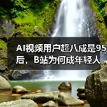 AI视频用户超八成是95后,B站为何成年轻人最爱?(图1) AI视频用户超八成是95后,B站为何成年轻人最爱?(图1)