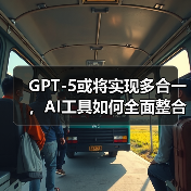 GPT-5或将实现多合一，AI工具如何全面整合？