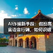 AI诈骗新手段：假扮高官语音行骗，如何识破骗局？