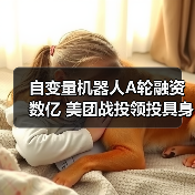 自变量机器人A轮融资数亿 美团战投领投具身智能赛道
