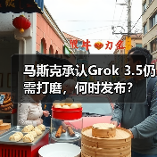 马斯克承认Grok 3.5仍需打磨，何时发布？