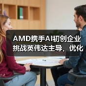 AMD携手AI初创企业挑战英伟达主导，优化芯片与软件设计