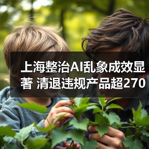 上海整治AI乱象成效显著 清退违规产品超2700个(图3) 上海整治AI乱象成效显著 清退违规产品超2700个(图3)
