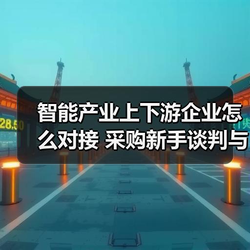 智能产业上下游企业怎么对接 采购新手谈判与验厂实操经验
